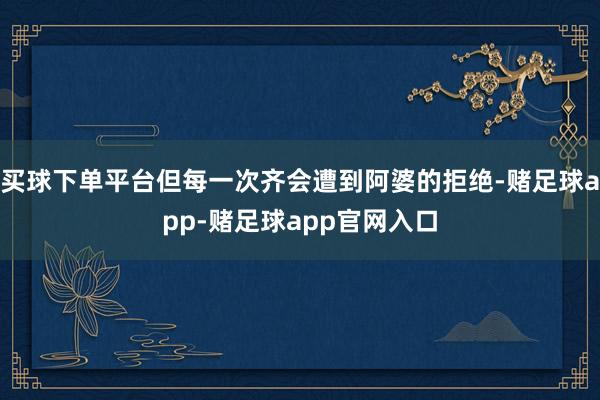 买球下单平台但每一次齐会遭到阿婆的拒绝-赌足球app-赌足球app官网入口