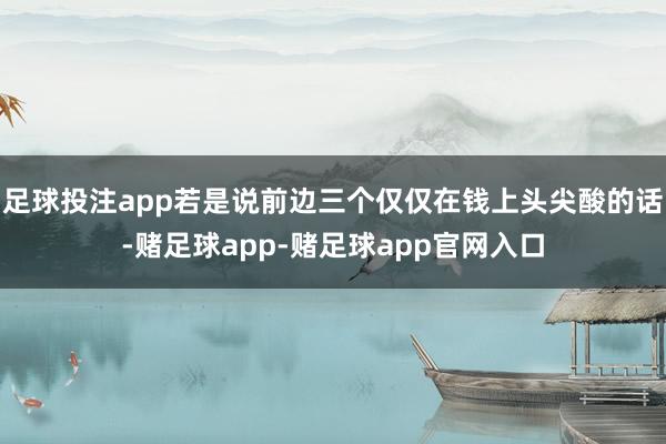 足球投注app若是说前边三个仅仅在钱上头尖酸的话-赌足球app-赌足球app官网入口