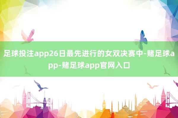 足球投注app26日最先进行的女双决赛中-赌足球app-赌足球app官网入口