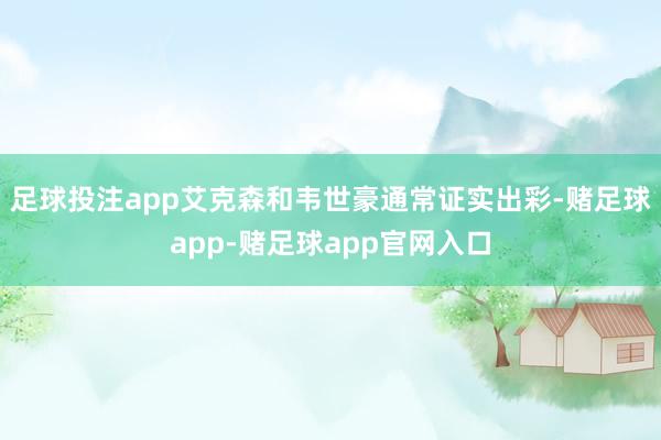 足球投注app艾克森和韦世豪通常证实出彩-赌足球app-赌足球app官网入口