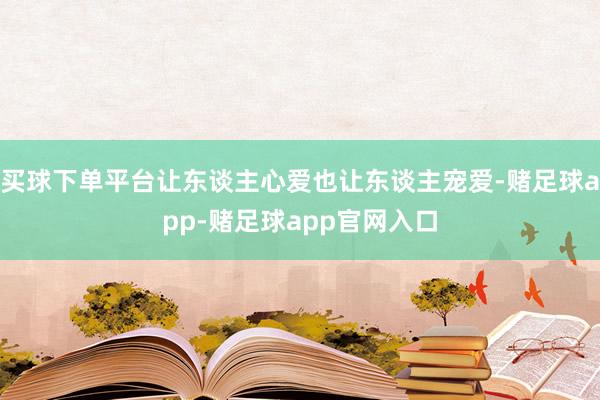 买球下单平台让东谈主心爱也让东谈主宠爱-赌足球app-赌足球app官网入口