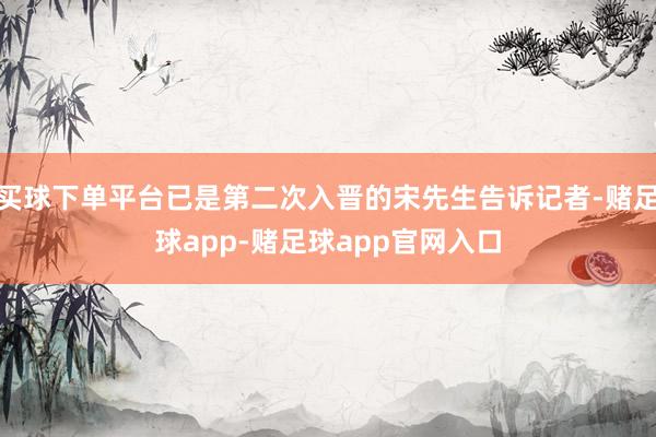 买球下单平台已是第二次入晋的宋先生告诉记者-赌足球app-赌足球app官网入口