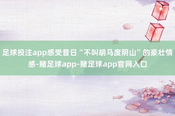 足球投注app感受昔日“不叫胡马度阴山”的豪壮情感-赌足球app-赌足球app官网入口