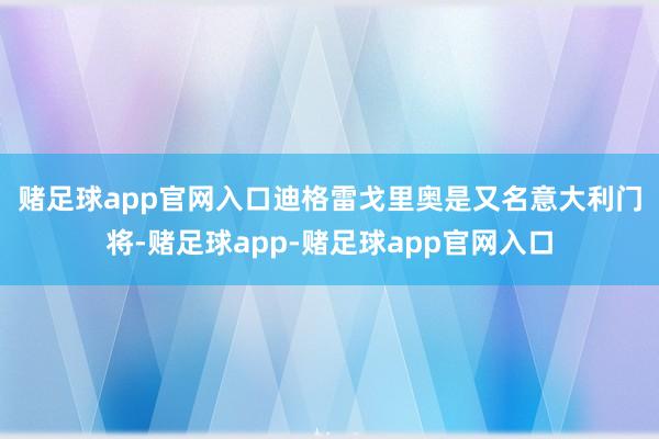 赌足球app官网入口　　迪格雷戈里奥是又名意大利门将-赌足球app-赌足球app官网入口