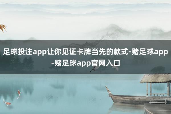 足球投注app让你见证卡牌当先的款式-赌足球app-赌足球app官网入口