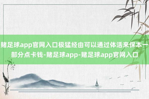 赌足球app官网入口极猛经由可以通过体活来保本一部分点卡钱-赌足球app-赌足球app官网入口