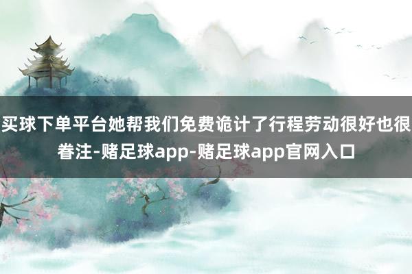 买球下单平台她帮我们免费诡计了行程劳动很好也很眷注-赌足球app-赌足球app官网入口