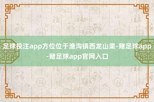 足球投注app方位位于渔沟镇西龙山渠-赌足球app-赌足球app官网入口