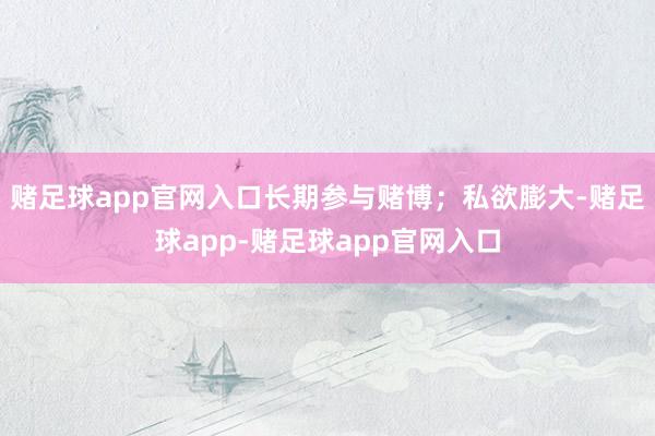 赌足球app官网入口长期参与赌博；私欲膨大-赌足球app-赌足球app官网入口