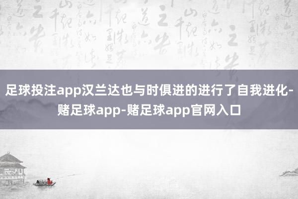 足球投注app汉兰达也与时俱进的进行了自我进化-赌足球app-赌足球app官网入口