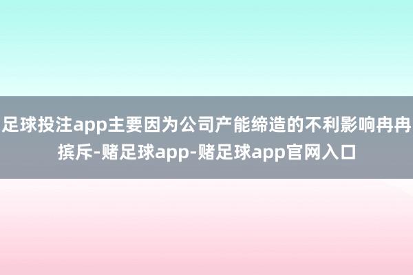 足球投注app主要因为公司产能缔造的不利影响冉冉摈斥-赌足球app-赌足球app官网入口