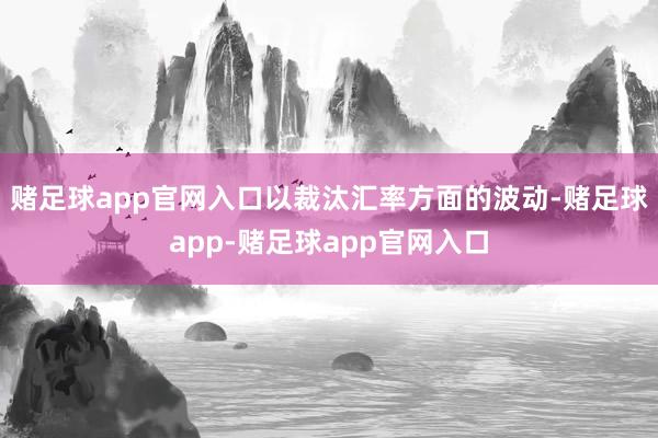 赌足球app官网入口以裁汰汇率方面的波动-赌足球app-赌足球app官网入口