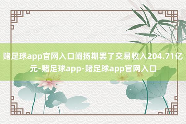 赌足球app官网入口阐扬期罢了交易收入204.71亿元-赌足球app-赌足球app官网入口