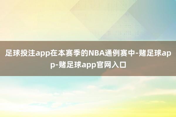 足球投注app在本赛季的NBA通例赛中-赌足球app-赌足球app官网入口