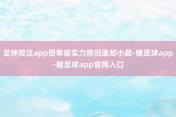 足球投注app但举座实力照旧退却小觑-赌足球app-赌足球app官网入口