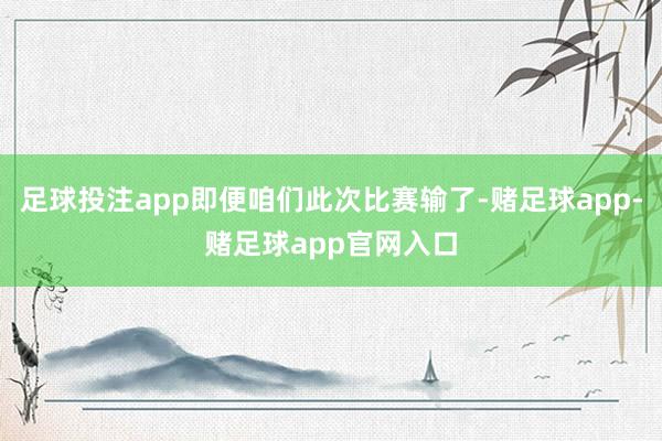 足球投注app即便咱们此次比赛输了-赌足球app-赌足球app官网入口