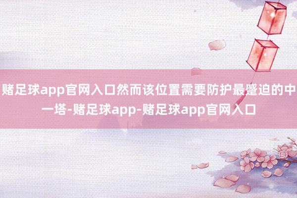 赌足球app官网入口然而该位置需要防护最蹙迫的中一塔-赌足球app-赌足球app官网入口