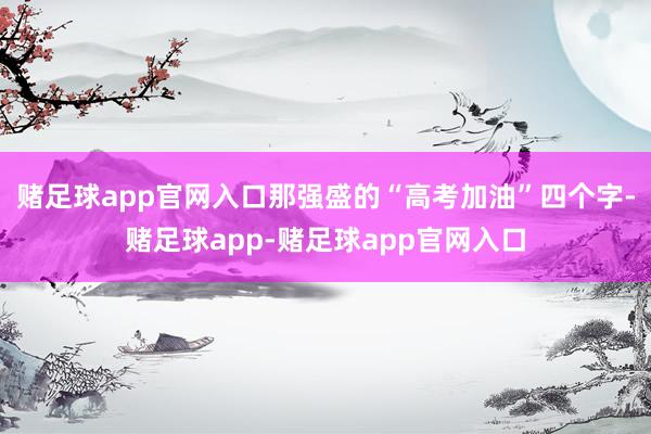 赌足球app官网入口那强盛的“高考加油”四个字-赌足球app-赌足球app官网入口