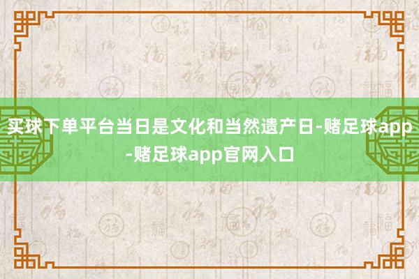 买球下单平台当日是文化和当然遗产日-赌足球app-赌足球app官网入口