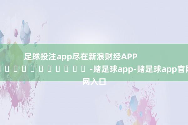 足球投注app尽在新浪财经APP            													-赌足球app-赌足球app官网入口