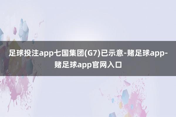 足球投注app七国集团(G7)已示意-赌足球app-赌足球app官网入口