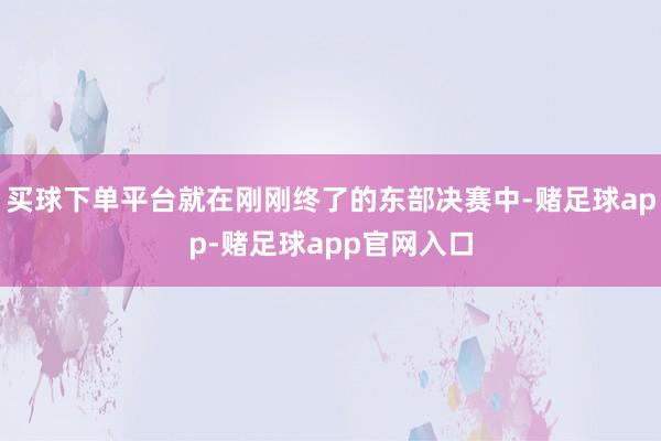 买球下单平台就在刚刚终了的东部决赛中-赌足球app-赌足球app官网入口