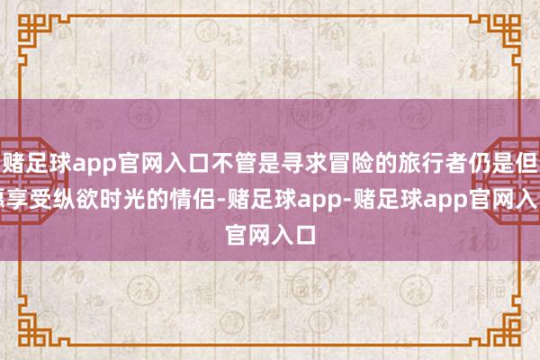 赌足球app官网入口不管是寻求冒险的旅行者仍是但愿享受纵欲时光的情侣-赌足球app-赌足球app官网入口