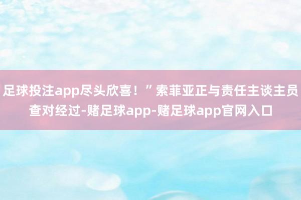 足球投注app尽头欣喜！”索菲亚正与责任主谈主员查对经过-赌足球app-赌足球app官网入口