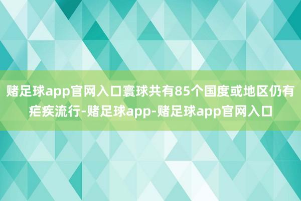 赌足球app官网入口寰球共有85个国度或地区仍有疟疾流行-赌足球app-赌足球app官网入口