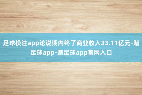 足球投注app论说期内终了商业收入33.11亿元-赌足球app-赌足球app官网入口