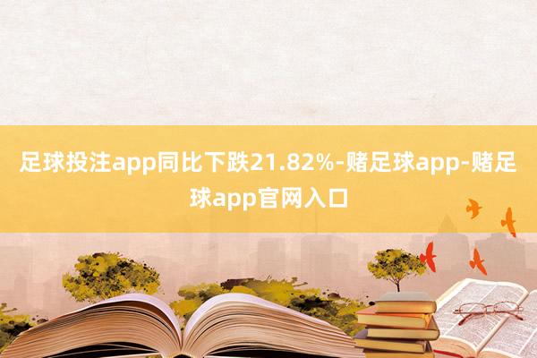 足球投注app同比下跌21.82%-赌足球app-赌足球app官网入口