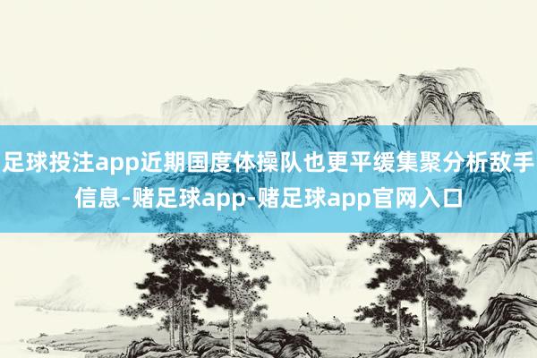 足球投注app近期国度体操队也更平缓集聚分析敌手信息-赌足球app-赌足球app官网入口