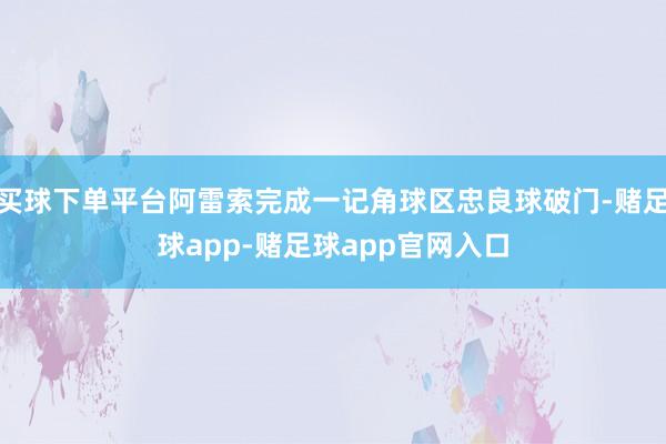 买球下单平台阿雷索完成一记角球区忠良球破门-赌足球app-赌足球app官网入口