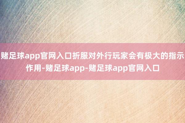 赌足球app官网入口折服对外行玩家会有极大的指示作用-赌足球app-赌足球app官网入口