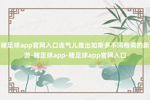 赌足球app官网入口连气儿推出如斯多不同格调的新游-赌足球app-赌足球app官网入口