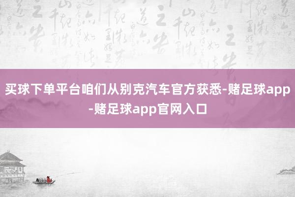 买球下单平台咱们从别克汽车官方获悉-赌足球app-赌足球app官网入口