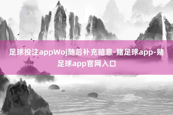 足球投注app　　Woj随后补充暗意-赌足球app-赌足球app官网入口