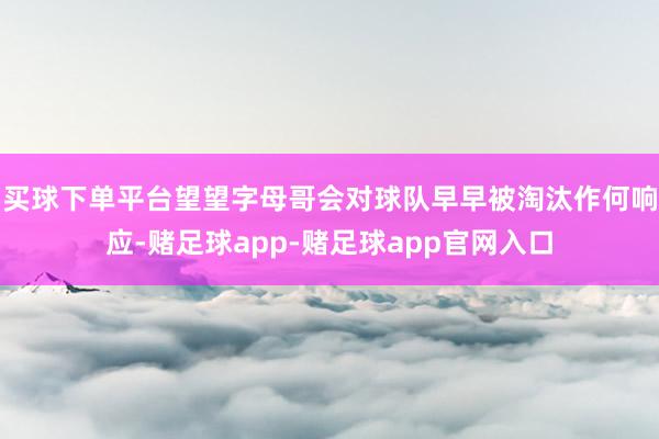 买球下单平台望望字母哥会对球队早早被淘汰作何响应-赌足球app-赌足球app官网入口