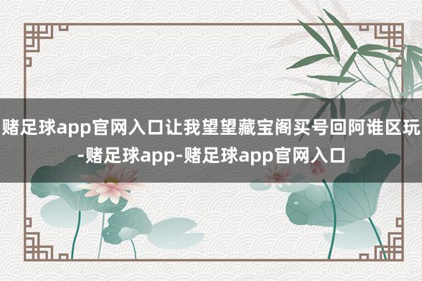 赌足球app官网入口让我望望藏宝阁买号回阿谁区玩-赌足球app-赌足球app官网入口