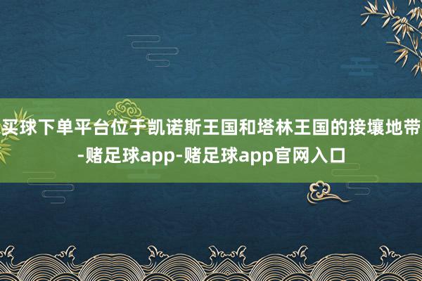 买球下单平台位于凯诺斯王国和塔林王国的接壤地带-赌足球app-赌足球app官网入口