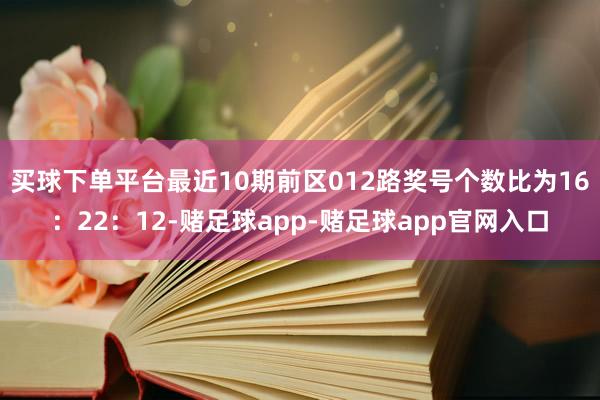 买球下单平台最近10期前区012路奖号个数比为16：22：12-赌足球app-赌足球app官网入口