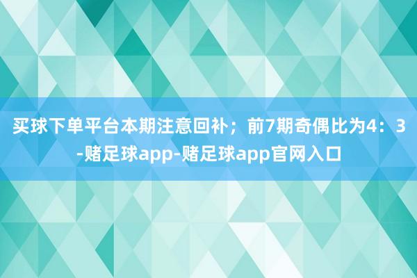 买球下单平台本期注意回补；　　前7期奇偶比为4：3-赌足球app-赌足球app官网入口