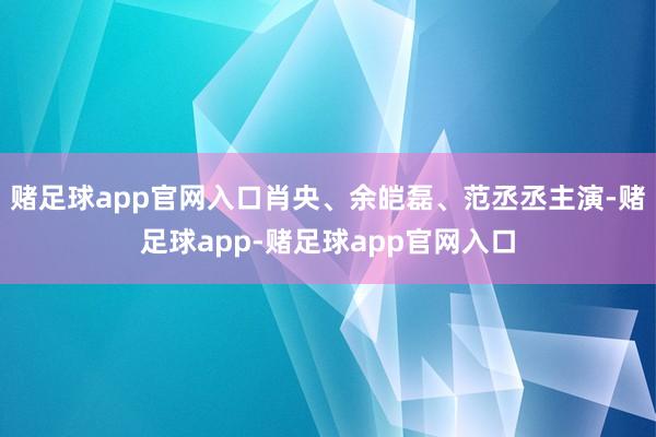 赌足球app官网入口肖央、余皑磊、范丞丞主演-赌足球app-赌足球app官网入口