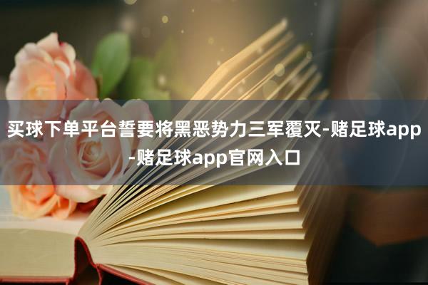 买球下单平台誓要将黑恶势力三军覆灭-赌足球app-赌足球app官网入口