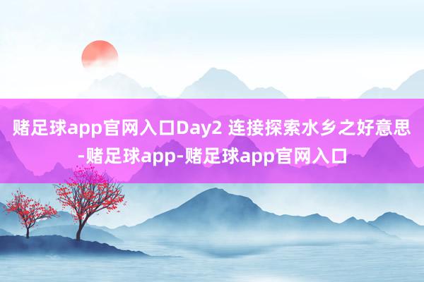 赌足球app官网入口Day2 连接探索水乡之好意思-赌足球app-赌足球app官网入口