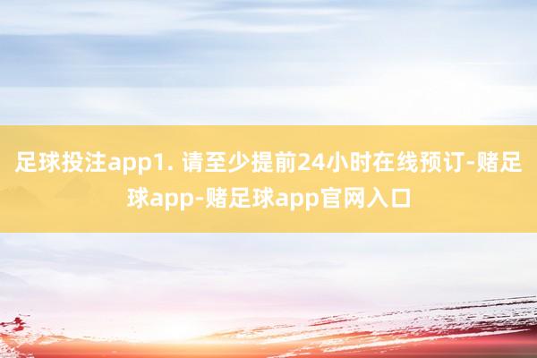 足球投注app1. 请至少提前24小时在线预订-赌足球app-赌足球app官网入口