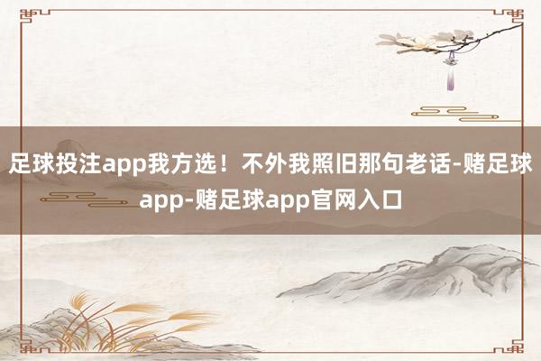 足球投注app我方选！不外我照旧那句老话-赌足球app-赌足球app官网入口