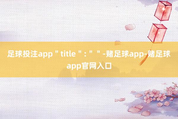 足球投注app＂title＂:＂＂-赌足球app-赌足球app官网入口