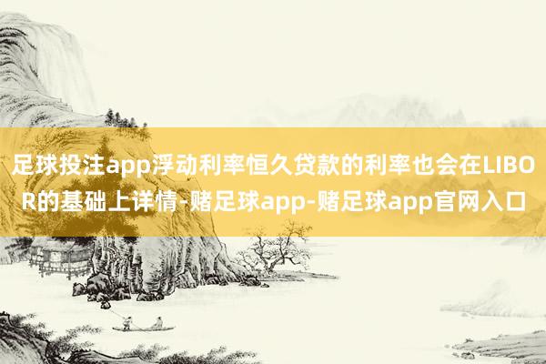 足球投注app浮动利率恒久贷款的利率也会在LIBOR的基础上详情-赌足球app-赌足球app官网入口