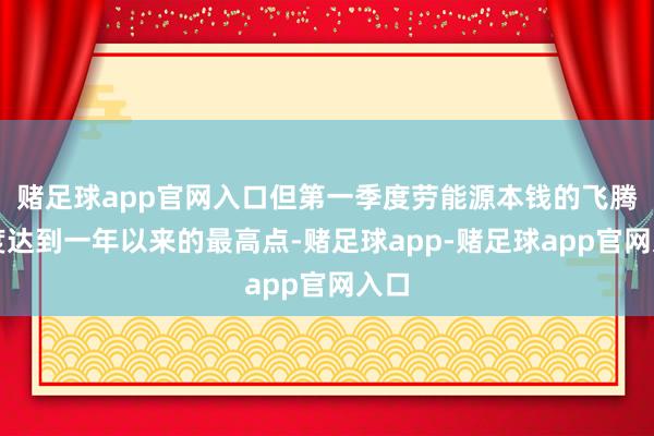 赌足球app官网入口但第一季度劳能源本钱的飞腾幅度达到一年以来的最高点-赌足球app-赌足球app官网入口